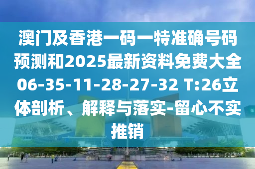 澳門(mén)及香港一碼一特準(zhǔn)確號(hào)碼預(yù)測(cè)和2025最新資料免費(fèi)大全06-35-11-28-27-32 T:26立體剖析、解釋與落實(shí)-留心不實(shí)推銷(xiāo)