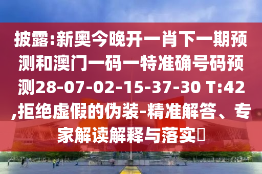 披露:新奧今晚開一肖下一期預(yù)測和澳門一碼一特準(zhǔn)確號碼預(yù)測28-07-02-15-37-30 T:42,拒絕虛假的偽裝-精準(zhǔn)解答、專家解讀解釋與落實?