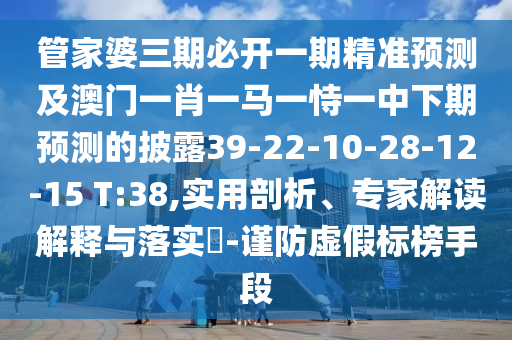 管家婆三期必開一期精準(zhǔn)預(yù)測及澳門一肖一馬一恃一中下期預(yù)測的披露39-22-10-28-12-15 T:38,實(shí)用剖析、專家解讀解釋與落實(shí)?-謹(jǐn)防虛假標(biāo)榜手段