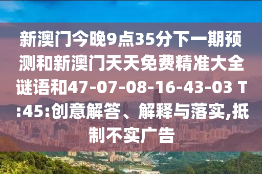 新澳門今晚9點35分下一期預測和新澳門天天免費精準大全謎語和47-07-08-16-43-03 T:45:創(chuàng)意解答、解釋與落實,抵制不實廣告