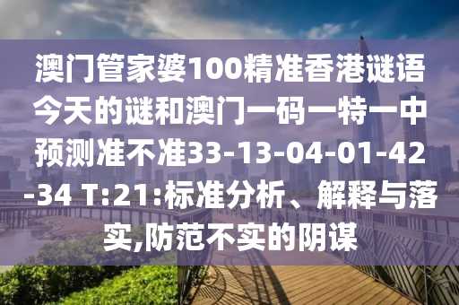 澳門管家婆100精準(zhǔn)香港謎語今天的謎和澳門一碼一特一中預(yù)測準(zhǔn)不準(zhǔn)33-13-04-01-42-34 T:21:標(biāo)準(zhǔn)分析、解釋與落實,防范不實的陰謀