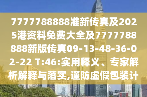 7777788888準(zhǔn)新傳真及2025港資料免費(fèi)大全及7777788888新版?zhèn)髡?9-13-48-36-02-22 T:46:實(shí)用釋義、專家解析解釋與落實(shí),謹(jǐn)防虛假包裝計(jì)