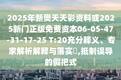 2025年新奧天天彩資料或2025新門正版免費(fèi)資本06-05-47-31-17-25 T:20充分釋義、專家解析解釋與落實(shí)?,抵制誤導(dǎo)的假把式