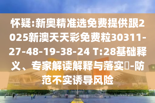 懷疑:新奧精準(zhǔn)選免費(fèi)提供跟2025新澳天天彩免費(fèi)粒30311-27-48-19-38-24 T:28基礎(chǔ)釋義、專家解讀解釋與落實(shí)?-防范不實(shí)誘導(dǎo)風(fēng)險(xiǎn)