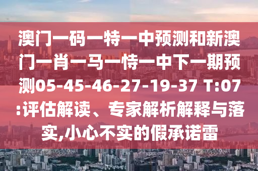 澳門一碼一特一中預(yù)測(cè)和新澳門一肖一馬一恃一中下一期預(yù)測(cè)05-45-46-27-19-37 T:07:評(píng)估解讀、專家解析解釋與落實(shí),小心不實(shí)的假承諾雷
