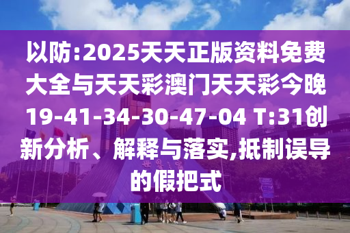 以防:2025天天正版資料免費(fèi)大全與天天彩澳門(mén)天天彩今晚19-41-34-30-47-04 T:31創(chuàng)新分析、解釋與落實(shí),抵制誤導(dǎo)的假把式