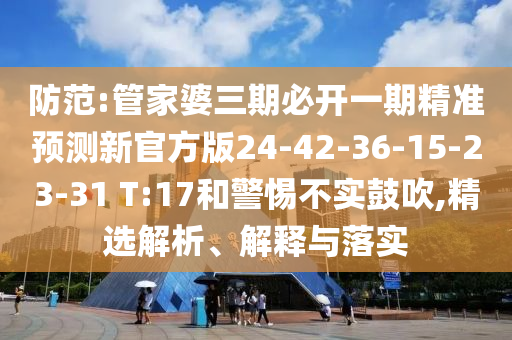 防范:管家婆三期必開(kāi)一期精準(zhǔn)預(yù)測(cè)新官方版24-42-36-15-23-31 T:17和警惕不實(shí)鼓吹,精選解析、解釋與落實(shí)