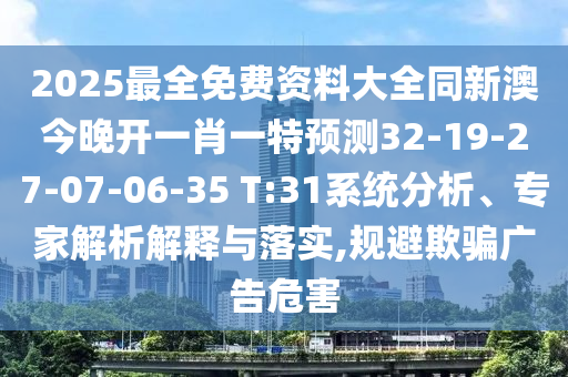 2025最全免費(fèi)資料大全同新澳今晚開(kāi)一肖一特預(yù)測(cè)32-19-27-07-06-35 T:31系統(tǒng)分析、專(zhuān)家解析解釋與落實(shí),規(guī)避欺騙廣告危害