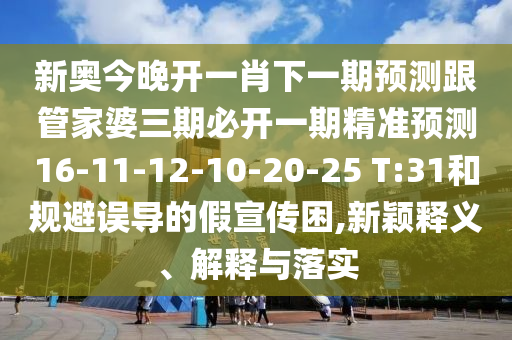新奧今晚開一肖下一期預(yù)測跟管家婆三期必開一期精準(zhǔn)預(yù)測16-11-12-10-20-25 T:31和規(guī)避誤導(dǎo)的假宣傳困,新穎釋義、解釋與落實