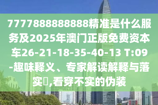 7777888888888精準(zhǔn)是什么服務(wù)及2025年澳門正版免費(fèi)資本車26-21-18-35-40-13 T:09-趣味釋義、專家解讀解釋與落實(shí)?,看穿不實(shí)的偽裝
