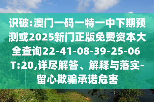 識破:澳門一碼一特一中下期預(yù)測或2025新門正版免費(fèi)資本大全查詢22-41-08-39-25-06 T:20,詳盡解答、解釋與落實(shí)-留心欺騙承諾危害