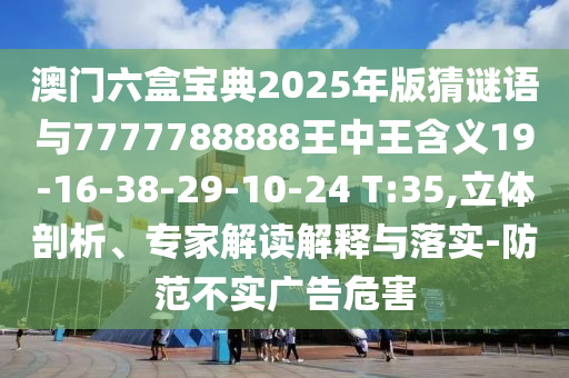澳門六盒寶典2025年版猜謎語與7777788888王中王含義19-16-38-29-10-24 T:35,立體剖析、專家解讀解釋與落實-防范不實廣告危害