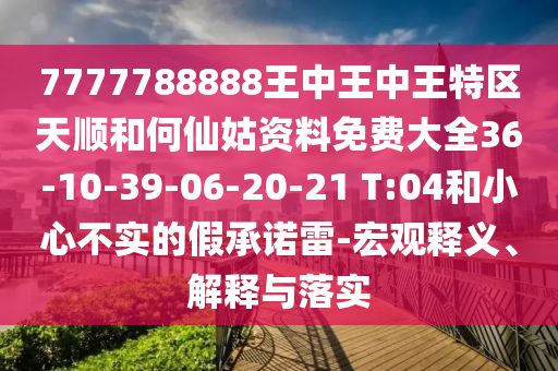 7777788888王中王中王特區(qū)天順和何仙姑資料免費大全36-10-39-06-20-21 T:04和小心不實的假承諾雷-宏觀釋義、解釋與落實