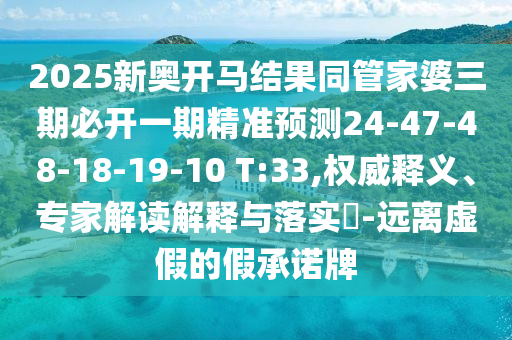 2025新奧開馬結(jié)果同管家婆三期必開一期精準(zhǔn)預(yù)測24-47-48-18-19-10 T:33,權(quán)威釋義、專家解讀解釋與落實(shí)?-遠(yuǎn)離虛假的假承諾牌