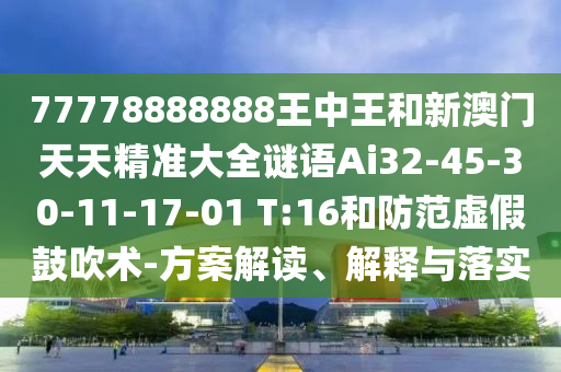 77778888888王中王和新澳門天天精準(zhǔn)大全謎語Ai32-45-30-11-17-01 T:16和防范虛假鼓吹術(shù)-方案解讀、解釋與落實