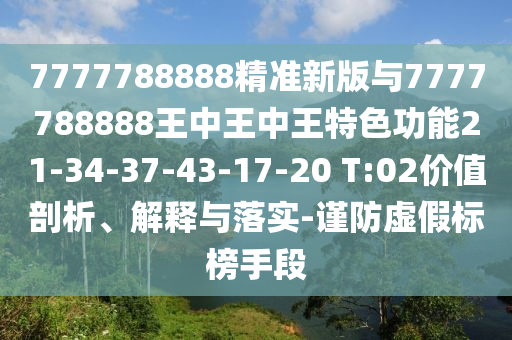 7777788888精準新版與7777788888王中王中王特色功能21-34-37-43-17-20 T:02價值剖析、解釋與落實-謹防虛假標榜手段