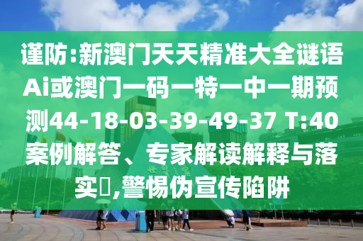 謹(jǐn)防:新澳門天天精準(zhǔn)大全謎語Ai或澳門一碼一特一中一期預(yù)測44-18-03-39-49-37 T:40案例解答、專家解讀解釋與落實(shí)?,警惕偽宣傳陷阱