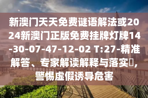 新澳門天天免費(fèi)謎語解法或2024新澳門正版免費(fèi)掛牌燈牌14-30-07-47-12-02 T:27-精準(zhǔn)解答、專家解讀解釋與落實(shí)?,警惕虛假誘導(dǎo)危害