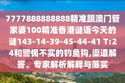 7777888888888精準(zhǔn)跟澳門管家婆100精準(zhǔn)香港謎語(yǔ)今天的謎143-14-39-45-44-41 T:24和警惕不實(shí)的釣魚鉤,渠道解答、專家解析解釋與落實(shí)