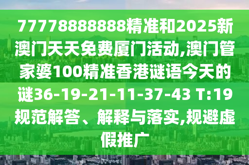 77778888888精準和2025新澳門天天免費廈門活動,澳門管家婆100精準香港謎語今天的謎36-19-21-11-37-43 T:19規(guī)范解答、解釋與落實,規(guī)避虛假推廣