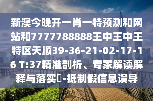 新澳今晚開一肖一特預(yù)測(cè)和網(wǎng)站和7777788888王中王中王特區(qū)天順39-36-21-02-17-16 T:37精準(zhǔn)剖析、專家解讀解釋與落實(shí)?-抵制假信息誤導(dǎo)