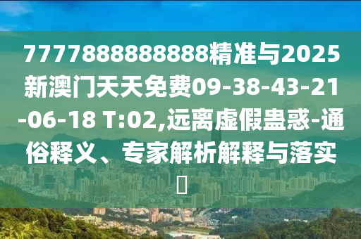 7777888888888精準(zhǔn)與2025新澳門天天免費09-38-43-21-06-18 T:02,遠(yuǎn)離虛假蠱惑-通俗釋義、專家解析解釋與落實?