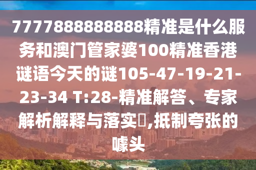 7777888888888精準(zhǔn)是什么服務(wù)和澳門管家婆100精準(zhǔn)香港謎語今天的謎105-47-19-21-23-34 T:28-精準(zhǔn)解答、專家解析解釋與落實(shí)?,抵制夸張的噱頭