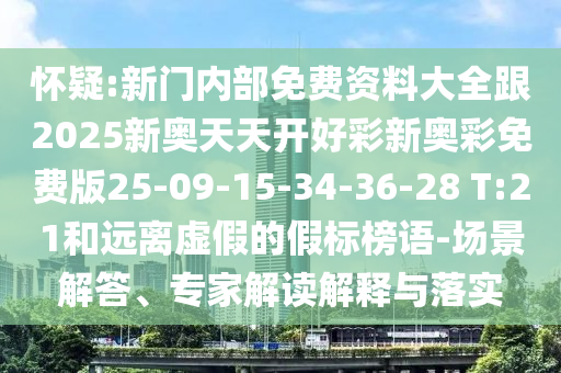 懷疑:新門(mén)內(nèi)部免費(fèi)資料大全跟2025新奧天天開(kāi)好彩新奧彩免費(fèi)版25-09-15-34-36-28 T:21和遠(yuǎn)離虛假的假標(biāo)榜語(yǔ)-場(chǎng)景解答、專家解讀解釋與落實(shí)