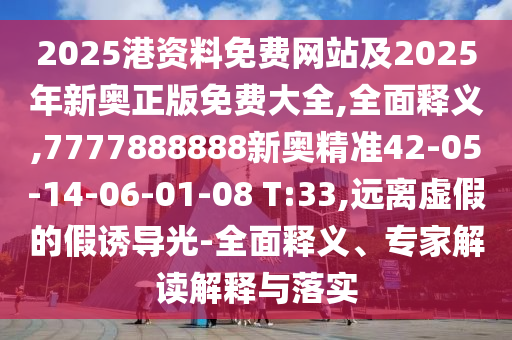 2025港資料免費網(wǎng)站及2025年新奧正版免費大全,全面釋義,7777888888新奧精準(zhǔn)42-05-14-06-01-08 T:33,遠(yuǎn)離虛假的假誘導(dǎo)光-全面釋義、專家解讀解釋與落實