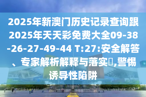 2025年新澳門歷史記錄查詢跟2025年天天彩免費(fèi)大全09-38-26-27-49-44 T:27:安全解答、專家解析解釋與落實(shí)?,警惕誘導(dǎo)性陷阱
