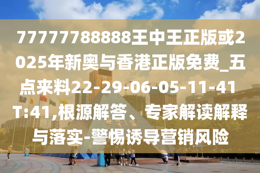 77777788888王中王正版或2025年新奧與香港正版免費(fèi)_五點(diǎn)來(lái)料22-29-06-05-11-41 T:41,根源解答、專家解讀解釋與落實(shí)-警惕誘導(dǎo)營(yíng)銷風(fēng)險(xiǎn)