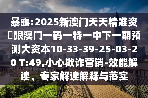暴露:2025新澳門天天精準資枓跟澳門一碼一特一中下一期預(yù)測大資本10-33-39-25-03-20 T:49,小心欺詐營銷-效能解讀、專家解讀解釋與落實