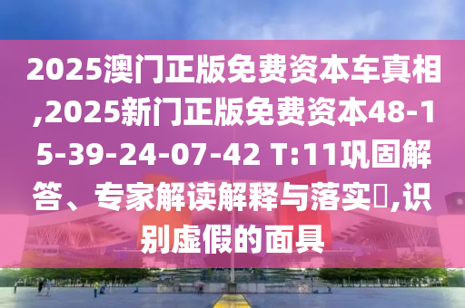 2025澳門(mén)正版免費(fèi)資本車真相,2025新門(mén)正版免費(fèi)資本48-15-39-24-07-42 T:11鞏固解答、專家解讀解釋與落實(shí)?,識(shí)別虛假的面具