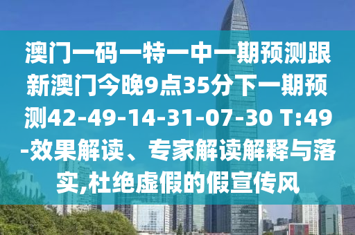 澳門一碼一特一中一期預(yù)測跟新澳門今晚9點(diǎn)35分下一期預(yù)測42-49-14-31-07-30 T:49-效果解讀、專家解讀解釋與落實(shí),杜絕虛假的假宣傳風(fēng)