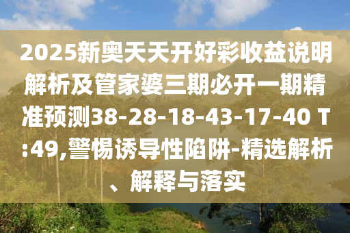 2025新奧天天開好彩收益說明解析及管家婆三期必開一期精準(zhǔn)預(yù)測38-28-18-43-17-40 T:49,警惕誘導(dǎo)性陷阱-精選解析、解釋與落實(shí)