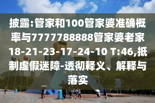 披露:管家和100管家婆準(zhǔn)確概率與7777788888管家婆老家18-21-23-17-24-10 T:46,抵制虛假迷障-透徹釋義、解釋與落實(shí)