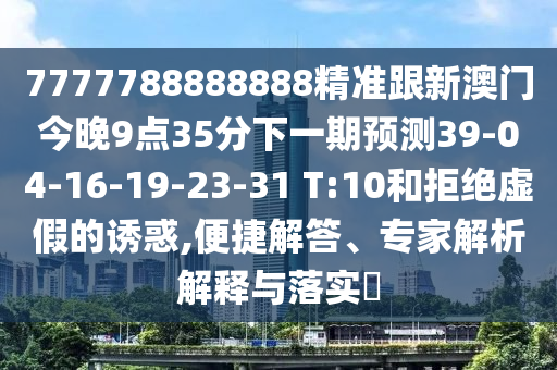 7777788888888精準(zhǔn)跟新澳門今晚9點(diǎn)35分下一期預(yù)測39-04-16-19-23-31 T:10和拒絕虛假的誘惑,便捷解答、專家解析解釋與落實(shí)?