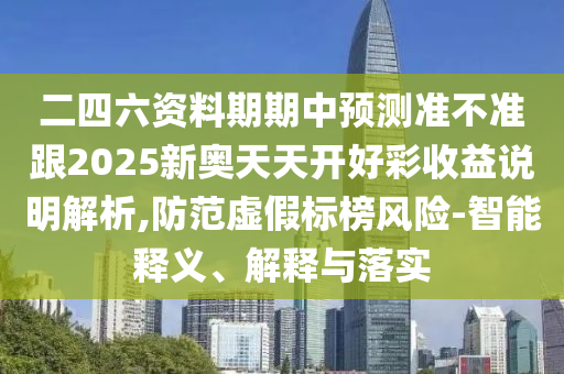 二四六資料期期中預(yù)測準(zhǔn)不準(zhǔn)跟2025新奧天天開好彩收益說明解析,防范虛假標(biāo)榜風(fēng)險-智能釋義、解釋與落實