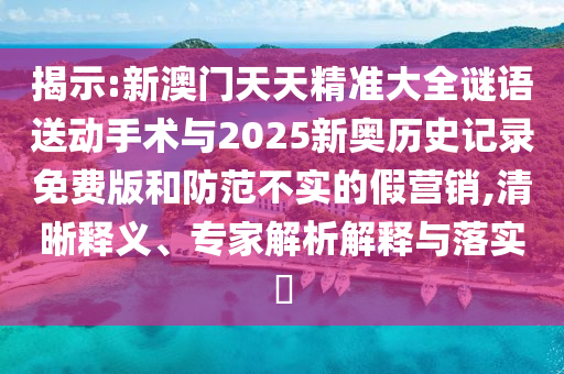 揭示:新澳門天天精準(zhǔn)大全謎語送動手術(shù)與2025新奧歷史記錄免費版和防范不實的假營銷,清晰釋義、專家解析解釋與落實?