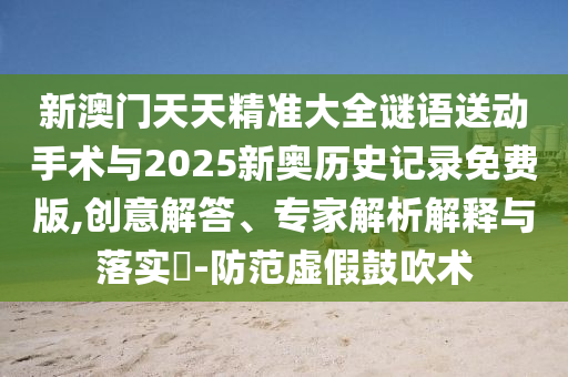 新澳門(mén)天天精準(zhǔn)大全謎語(yǔ)送動(dòng)手術(shù)與2025新奧歷史記錄免費(fèi)版,創(chuàng)意解答、專(zhuān)家解析解釋與落實(shí)?-防范虛假鼓吹術(shù)