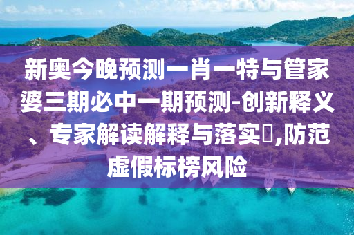 新奧今晚預(yù)測一肖一特與管家婆三期必中一期預(yù)測-創(chuàng)新釋義、專家解讀解釋與落實(shí)?,防范虛假標(biāo)榜風(fēng)險(xiǎn)