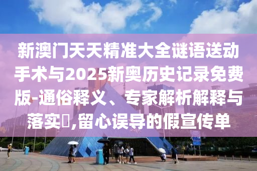 新澳門天天精準大全謎語送動手術(shù)與2025新奧歷史記錄免費版-通俗釋義、專家解析解釋與落實?,留心誤導(dǎo)的假宣傳單