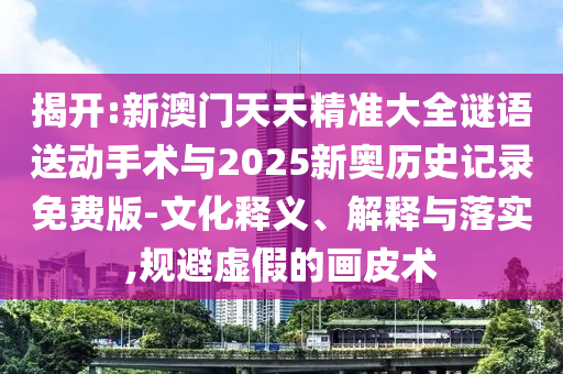 揭開:新澳門天天精準(zhǔn)大全謎語(yǔ)送動(dòng)手術(shù)與2025新奧歷史記錄免費(fèi)版-文化釋義、解釋與落實(shí),規(guī)避虛假的畫皮術(shù)