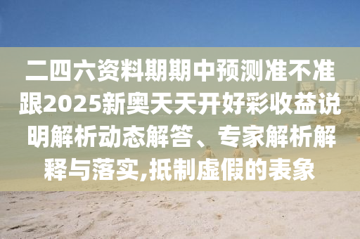 二四六資料期期中預(yù)測(cè)準(zhǔn)不準(zhǔn)跟2025新奧天天開好彩收益說(shuō)明解析動(dòng)態(tài)解答、專家解析解釋與落實(shí),抵制虛假的表象