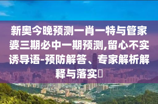 新奧今晚預(yù)測(cè)一肖一特與管家婆三期必中一期預(yù)測(cè),留心不實(shí)誘導(dǎo)語-預(yù)防解答、專家解析解釋與落實(shí)?