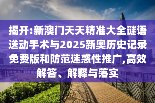揭開:新澳門天天精準大全謎語送動手術(shù)與2025新奧歷史記錄免費版和防范迷惑性推廣,高效解答、解釋與落實