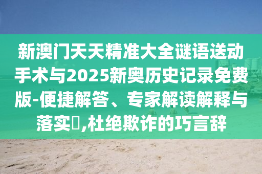 新澳門天天精準大全謎語送動手術(shù)與2025新奧歷史記錄免費版-便捷解答、專家解讀解釋與落實?,杜絕欺詐的巧言辭
