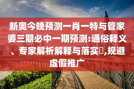 新奧今晚預(yù)測(cè)一肖一特與管家婆三期必中一期預(yù)測(cè):通俗釋義、專家解析解釋與落實(shí)?,規(guī)避虛假推廣