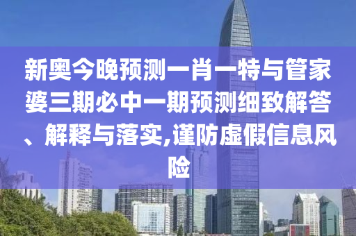 新奧今晚預(yù)測(cè)一肖一特與管家婆三期必中一期預(yù)測(cè)細(xì)致解答、解釋與落實(shí),謹(jǐn)防虛假信息風(fēng)險(xiǎn)