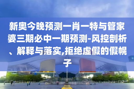 新奧今晚預(yù)測(cè)一肖一特與管家婆三期必中一期預(yù)測(cè)-風(fēng)控剖析、解釋與落實(shí),拒絕虛假的假幌子